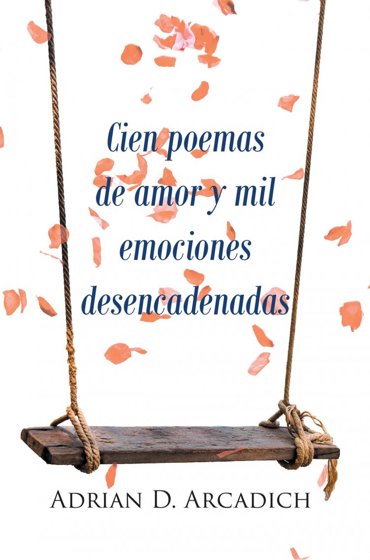 Adrian D. Arcadich's New Book Cien Poemas De Amor Y Mil Emociones Desencadenadas, A Romantic Masterpiece Filled With Odes To Love And Human Emotion USA - English
